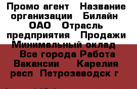 Промо-агент › Название организации ­ Билайн, ОАО › Отрасль предприятия ­ Продажи › Минимальный оклад ­ 1 - Все города Работа » Вакансии   . Карелия респ.,Петрозаводск г.